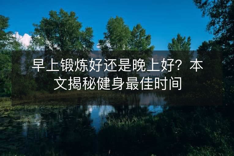 早上锻炼好还是晚上好?本文揭秘健身最佳时间 早上锻炼好还是晚上好?本文揭秘健身最佳时间