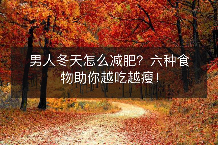 男人冬天怎么减肥?六种食物助你越吃越瘦! 男人冬天怎么减肥?六种食物助你越吃越瘦!
