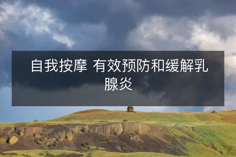 自我按摩 有效预防和缓解乳腺炎 自我按摩 有效预防和缓解乳腺炎