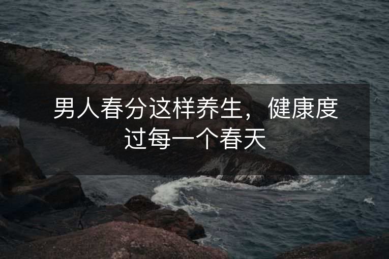 男人春分这样养生,健康度过每一个春天 男人春分这样养生,健康度过每一个春天