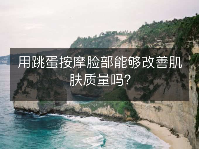 用跳蛋按摩脸部能够改善肌肤质量吗? 用跳蛋按摩脸部能够改善肌肤质量吗?